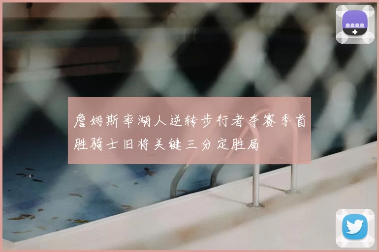 詹姆斯率湖人逆转步行者夺赛季首胜骑士旧将关键三分定胜局