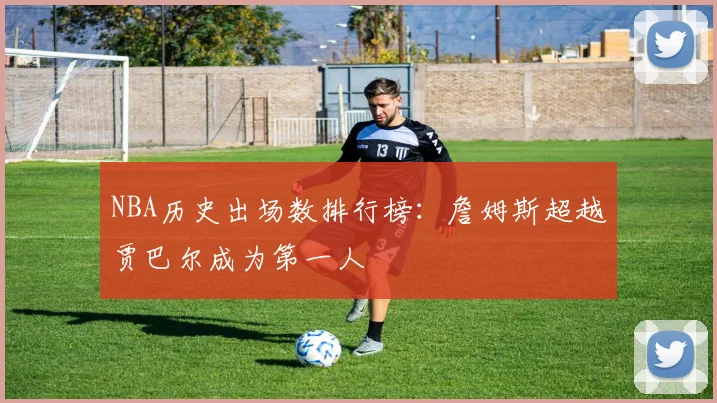 NBA历史出场数排行榜：詹姆斯超越贾巴尔成为第一人