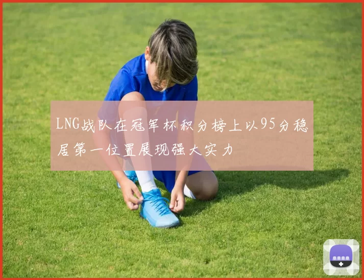 LNG战队在冠军杯积分榜上以95分稳居第一位置展现强大实力