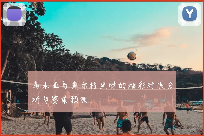 乌米亚与奥尔格里特的精彩对决分析与赛前预测