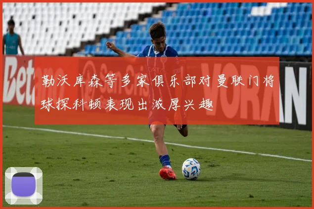 勒沃库森等多家俱乐部对曼联门将球探科顿表现出浓厚兴趣