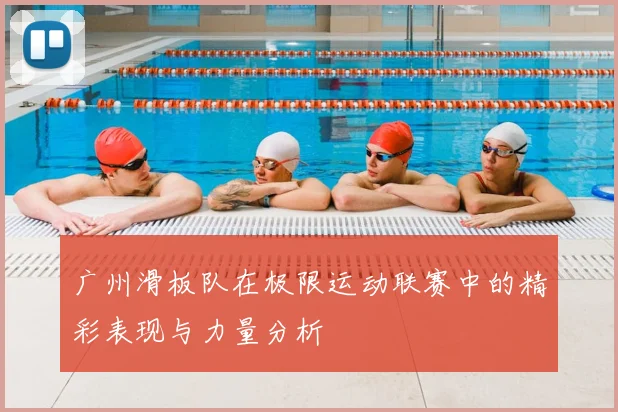 广州滑板队在极限运动联赛中的精彩表现与力量分析