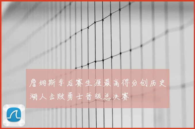 詹姆斯季后赛生涯最高得分创历史湖人击败勇士晋级总决赛