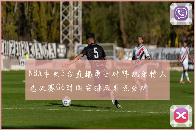 NBA中央5台直播勇士对阵凯尔特人总决赛G6时间安排及看点分析