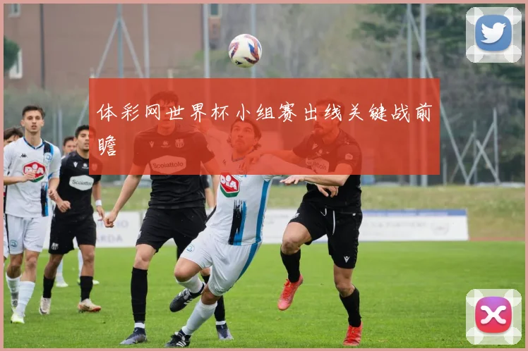 体彩网世界杯小组赛出线关键战前瞻