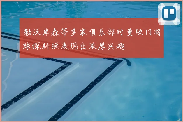 勒沃库森等多家俱乐部对曼联门将球探科顿表现出浓厚兴趣