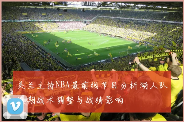 美兰主持NBA最前线节目分析湖人队近期战术调整与战绩影响
