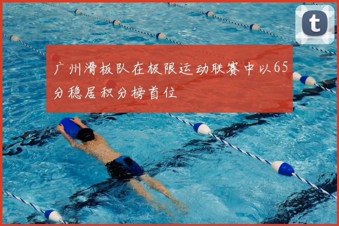 广州滑板队在极限运动联赛中以65分稳居积分榜首位