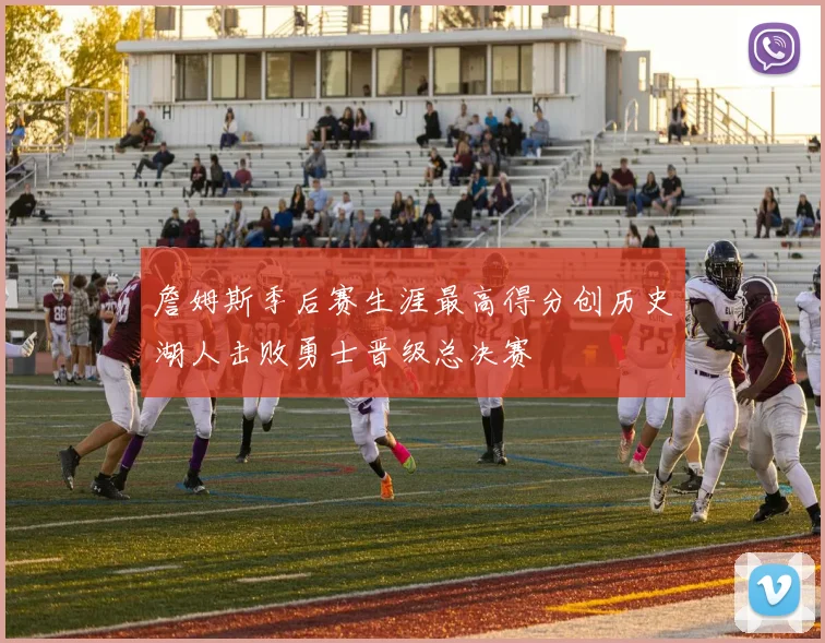 詹姆斯季后赛生涯最高得分创历史湖人击败勇士晋级总决赛