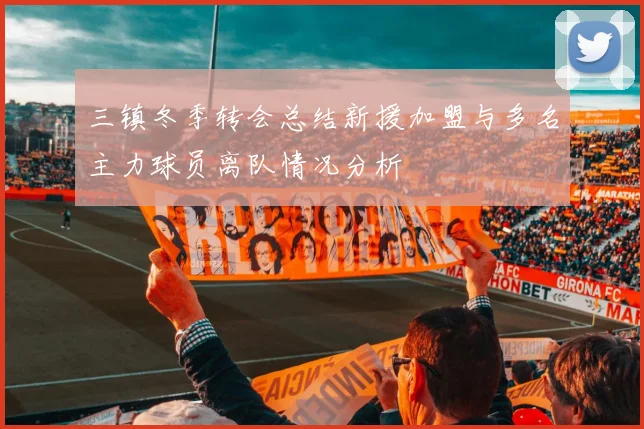 三镇冬季转会总结新援加盟与多名主力球员离队情况分析