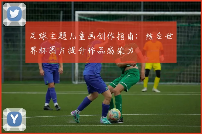 足球主题儿童画创作指南:结合世界杯图片提升作品感染力