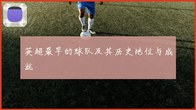 英超最早的球队及其历史地位与成就