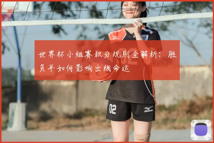 世界杯小组赛积分规则全解析：胜负平如何影响出线命运