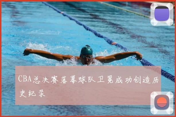 CBA总决赛落幕球队卫冕成功创造历史纪录