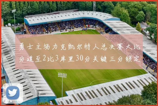 勇士主场力克凯尔特人总决赛大比分追至2比3库里30分关键三分锁定胜局