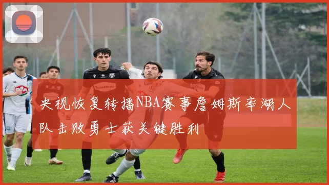 央视恢复转播NBA赛事詹姆斯率湖人队击败勇士获关键胜利