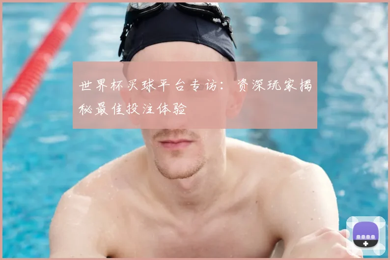 世界杯买球平台专访：资深玩家揭秘最佳投注体验