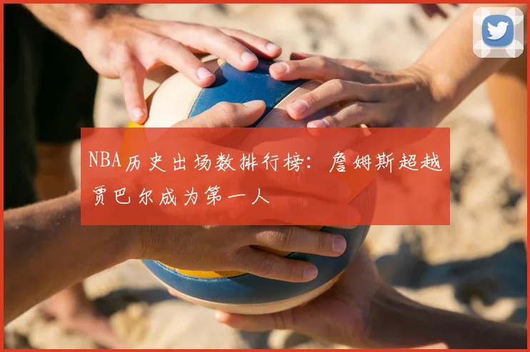 NBA历史出场数排行榜：詹姆斯超越贾巴尔成为第一人