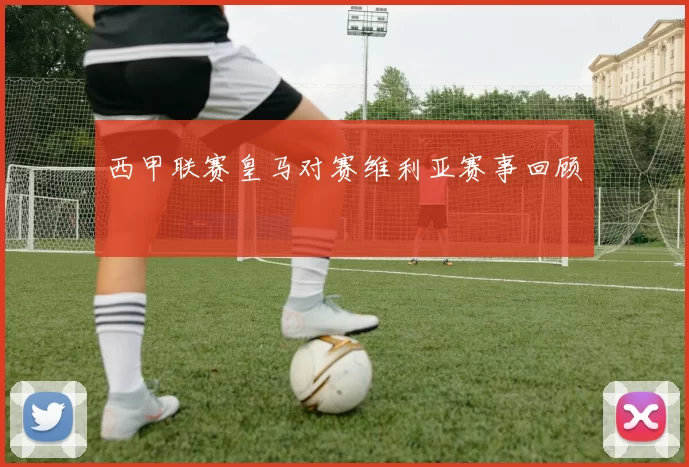 西甲联赛皇马对赛维利亚赛事回顾