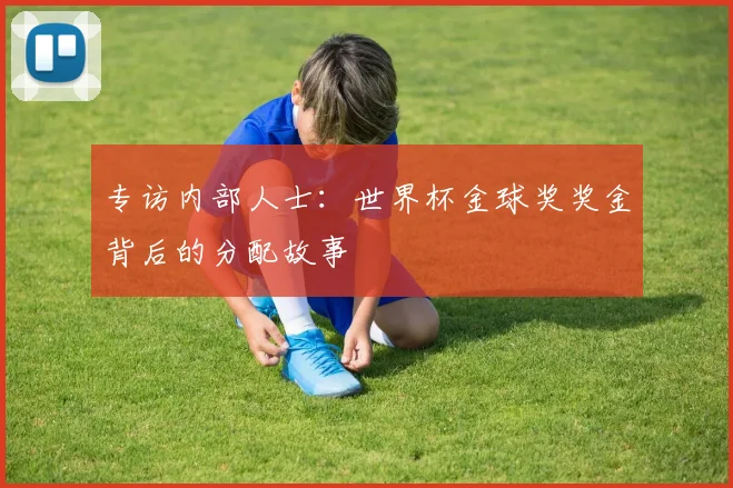 专访内部人士:世界杯金球奖奖金背后的分配故事