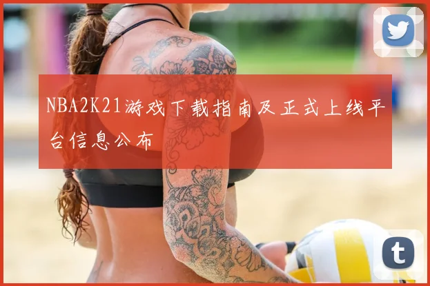 NBA2K21游戏下载指南及正式上线平台信息公布