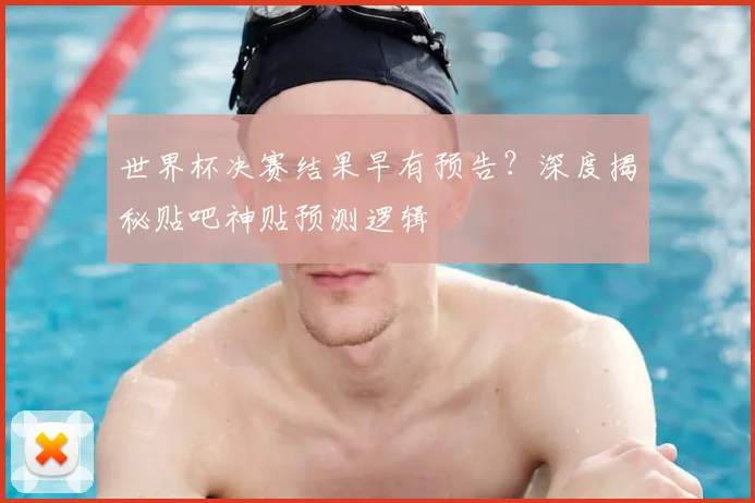 世界杯决赛结果早有预告?深度揭秘贴吧神贴预测逻辑