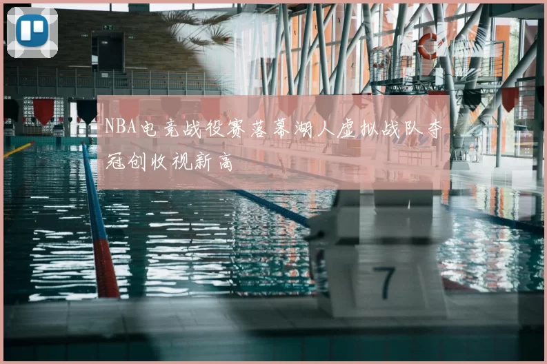NBA电竞战役赛落幕湖人虚拟战队夺冠创收视新高