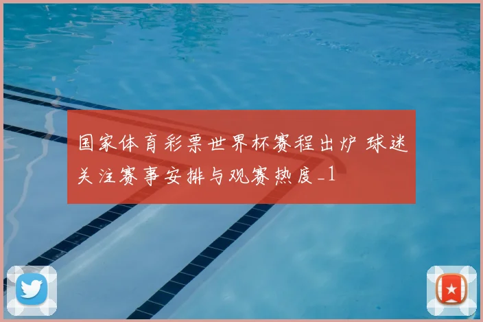 国家体育彩票世界杯赛程出炉 球迷关注赛事安排与观赛热度_1