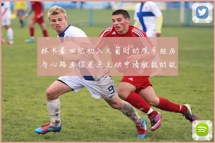 林书豪回忆初入火箭时的艰辛经历与心路历程差点主动申请被裁的故事