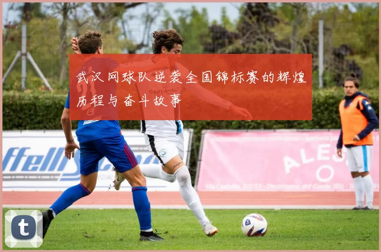 武汉网球队逆袭全国锦标赛的辉煌历程与奋斗故事