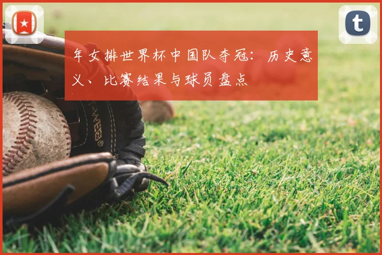 年女排世界杯中国队夺冠：历史意义、比赛结果与球员盘点