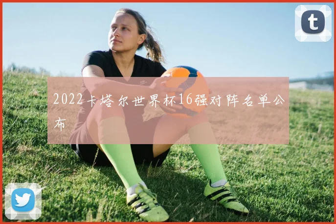 2022卡塔尔世界杯16强对阵名单公布