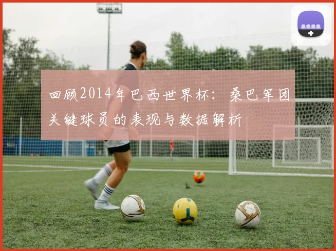 回顾2014年巴西世界杯：桑巴军团关键球员的表现与数据解析
