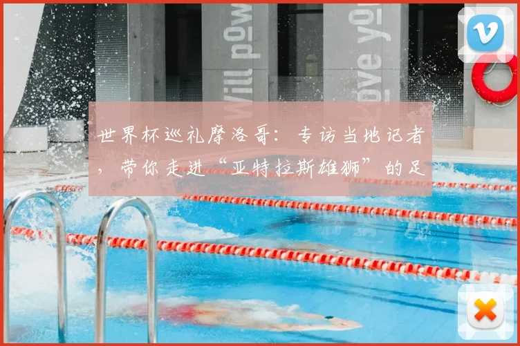 世界杯巡礼摩洛哥:专访当地记者,带你走进“亚特拉斯雄狮”的足球热土