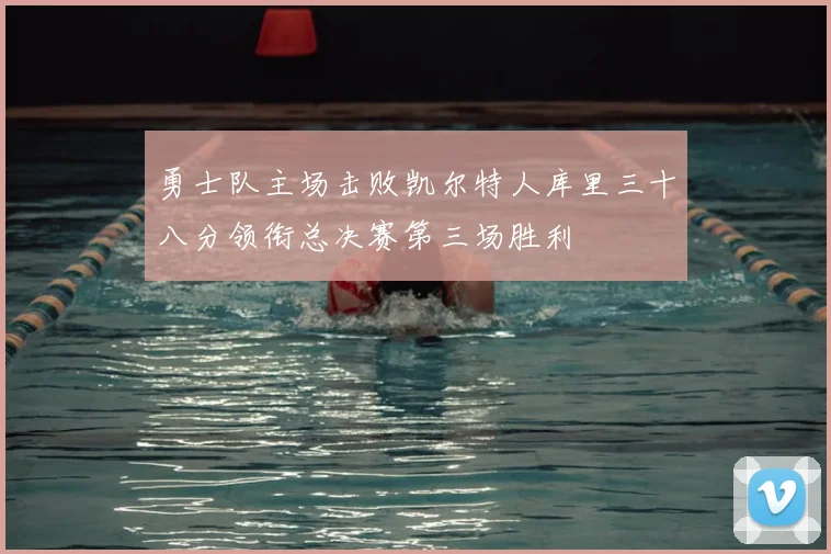勇士队主场击败凯尔特人库里三十八分领衔总决赛第三场胜利