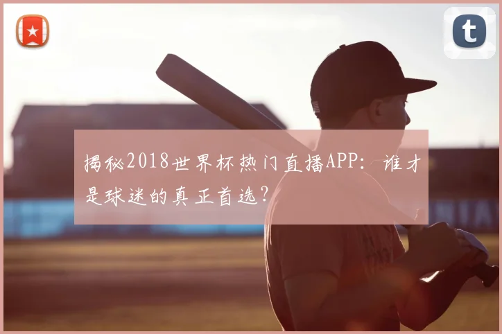 揭秘2018世界杯热门直播APP：谁才是球迷的真正首选？