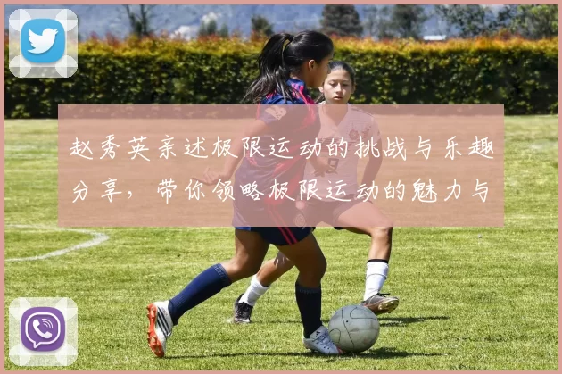 赵秀英亲述极限运动的挑战与乐趣分享，带你领略极限运动的魅力与心得