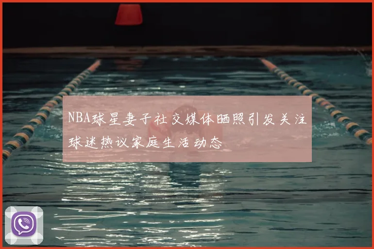 NBA球星妻子社交媒体晒照引发关注球迷热议家庭生活动态