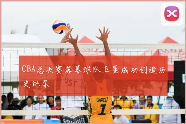 CBA总决赛落幕球队卫冕成功创造历史纪录