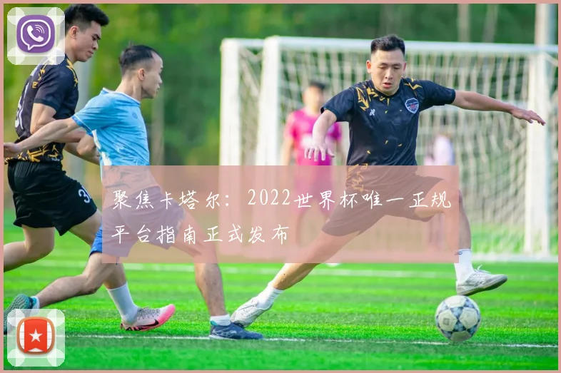 聚焦卡塔尔:2022世界杯唯一正规平台指南正式发布