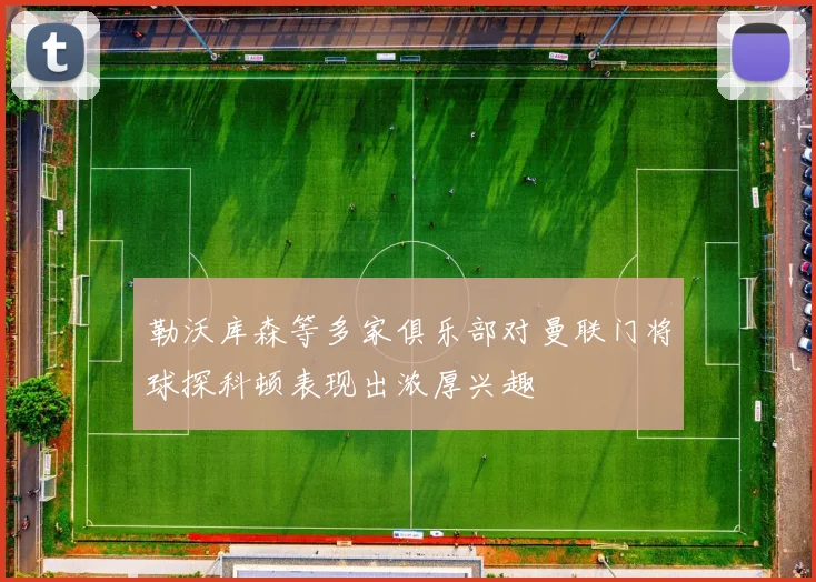勒沃库森等多家俱乐部对曼联门将球探科顿表现出浓厚兴趣