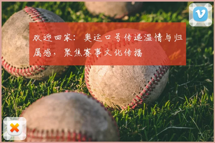 欢迎回家：奥运口号传递温情与归属感，聚焦赛事文化传播