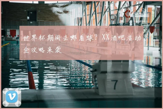 世界杯期间去哪看球?XX酒吧活动全攻略来袭