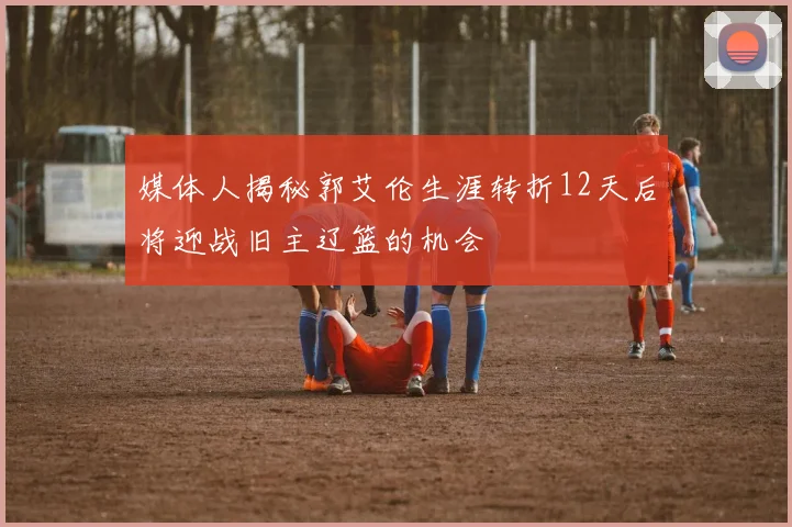 媒体人揭秘郭艾伦生涯转折12天后将迎战旧主辽篮的机会