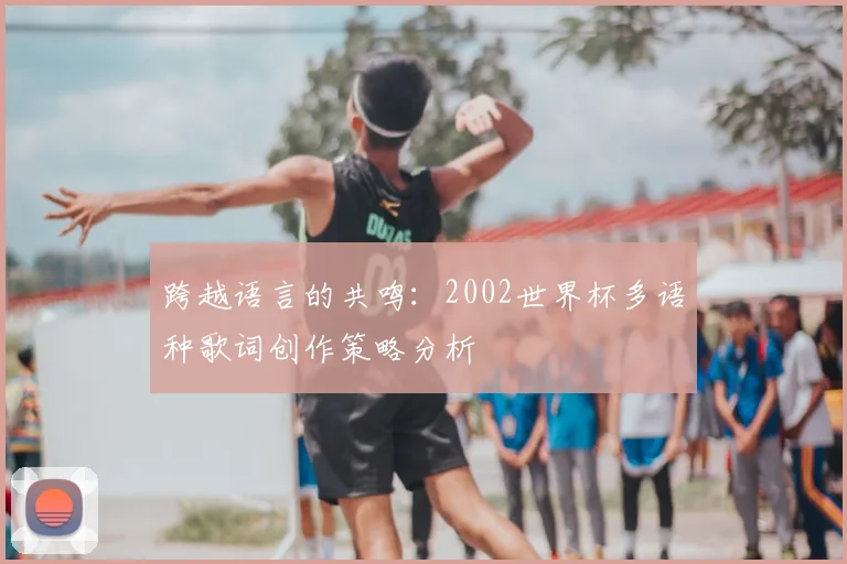 跨越语言的共鸣:2002世界杯多语种歌词创作策略分析