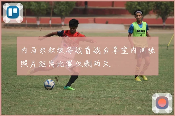 内马尔积极备战首战分享室内训练照片距离比赛仅剩两天