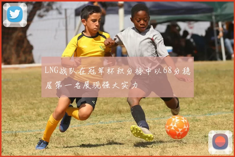 LNG战队在冠军杯积分榜中以68分稳居第一名展现强大实力