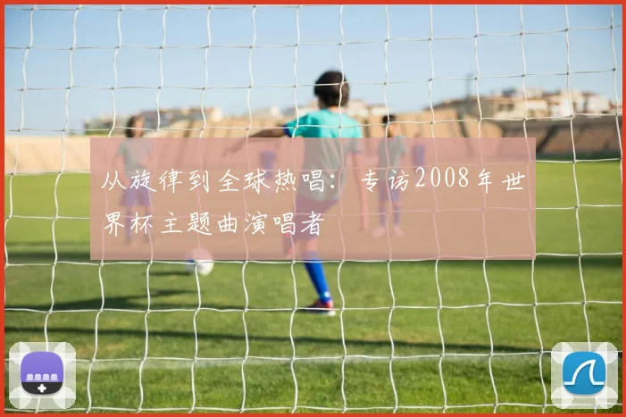 从旋律到全球热唱：专访2008年世界杯主题曲演唱者