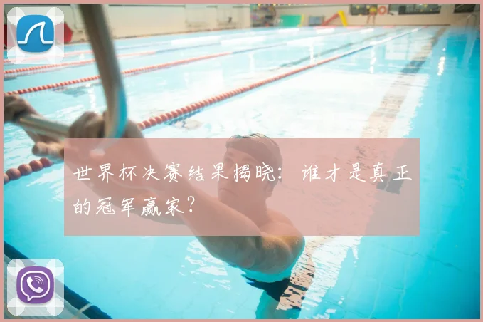 世界杯决赛结果揭晓:谁才是真正的冠军赢家?