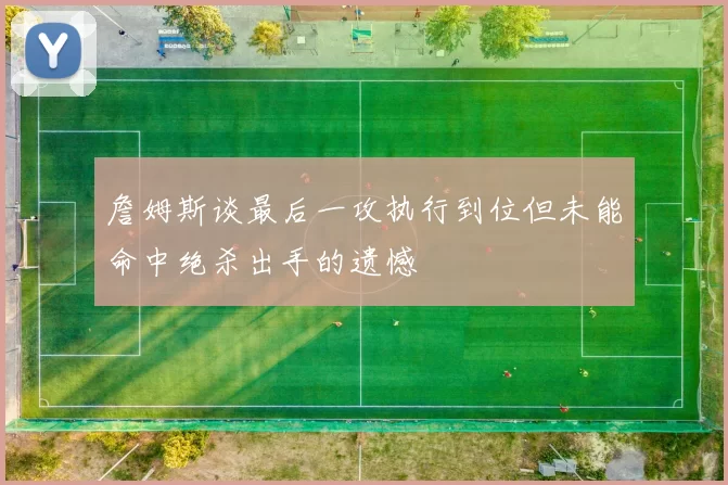 詹姆斯谈最后一攻执行到位但未能命中绝杀出手的遗憾